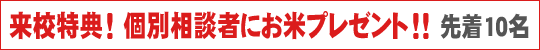 来校特典！個別相談者にお米プレゼント！！（先着１０名）